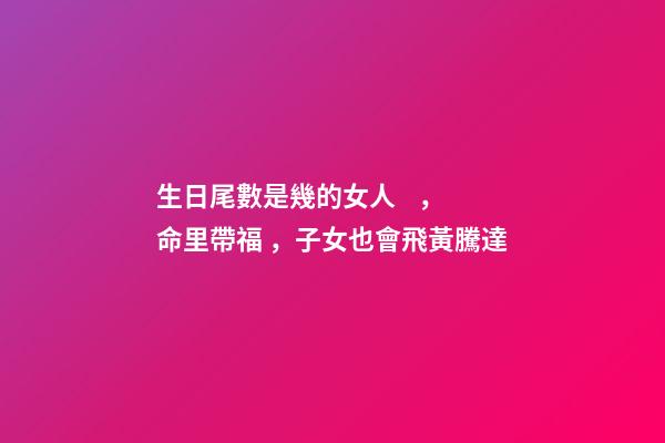 生日尾數是幾的女人，命里帶福，子女也會飛黃騰達